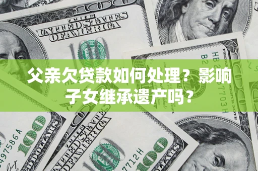 北京父亲欠贷款如何处理？影响子女继承遗产吗？