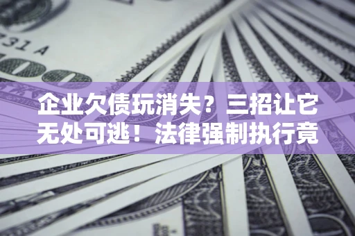 北京企业欠债玩消失？三招让它无处可逃！法律强制执行竟比讨债公司还狠？