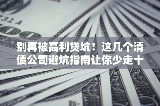 北京别再被高利贷坑！这几个清债公司避坑指南让你少走十年弯路