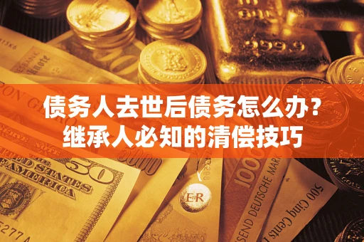 北京债务人去世后债务怎么办？继承人必知的清偿技巧
