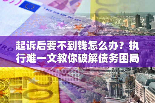 北京起诉后要不到钱怎么办？执行难一文教你破解债务困局