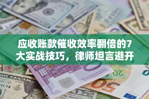 北京应收账款催收效率翻倍的7大实战技巧，律师坦言避开这些法律雷区最关键