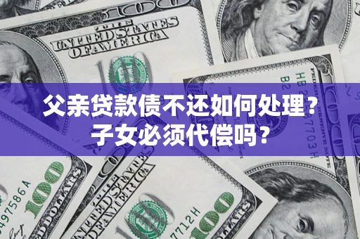 北京父亲贷款债不还如何处理？子女必须代偿吗？