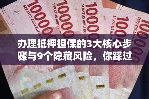 北京办理抵押担保的3大核心步骤与9个隐藏风险，你踩过哪个坑？