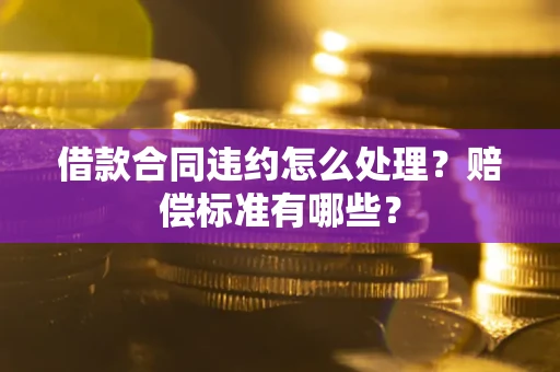 北京借款合同违约怎么处理？赔偿标准有哪些？