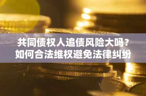 北京共同债权人追债风险大吗?如何合法维权避免法律纠纷? 北京共同债权人追债风险大吗?如何合法维权避免法律纠纷?
