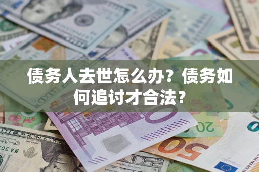 北京债务人去世怎么办？债务如何追讨才合法？