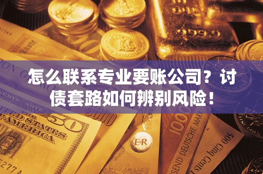 北京怎么联系专业要账公司？讨债套路如何辨别风险！