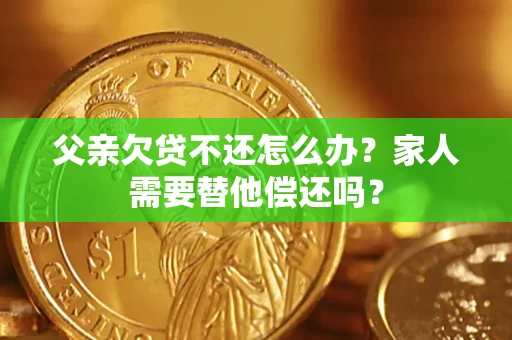 北京父亲欠贷不还怎么办？家人需要替他偿还吗？