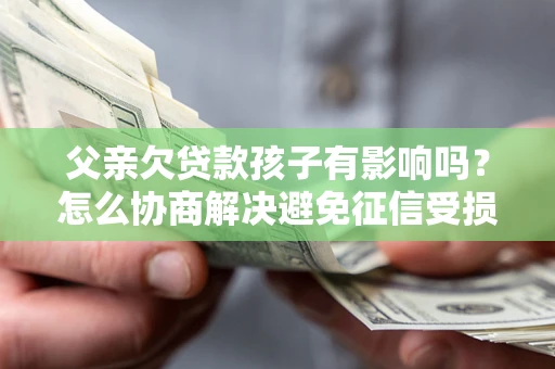 北京父亲欠贷款孩子有影响吗？怎么协商解决避免征信受损？