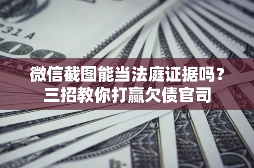 北京微信截图能当法庭证据吗？三招教你打赢欠债官司