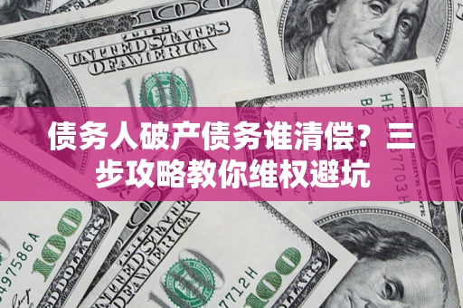 北京债务人破产债务谁清偿?三步攻略教你维权避坑 北京债务人破产债务谁清偿?三步攻略教你维权避坑
