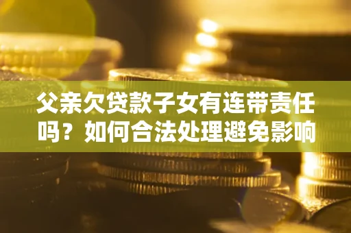 北京父亲欠贷款子女有连带责任吗？如何合法处理避免影响？