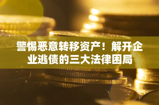北京警惕恶意转移资产！解开企业逃债的三大法律困局